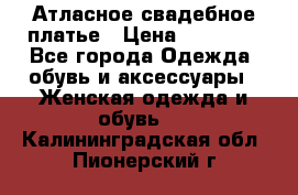 Атласное свадебное платье › Цена ­ 20 000 - Все города Одежда, обувь и аксессуары » Женская одежда и обувь   . Калининградская обл.,Пионерский г.